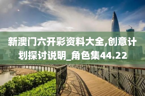 新澳門六開彩資料大全,創(chuàng)意計劃探討說明_角色集44.22