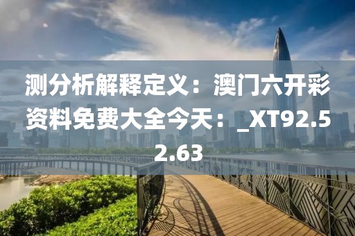 測分析解釋定義：澳門六開彩資料免費大全今天：_XT92.52.63