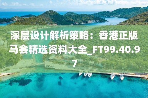 深層設(shè)計(jì)解析策略：香港正版馬會(huì)精選資料大全_FT99.40.97