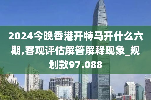 2024今晚香港開特馬開什么六期,客觀評估解答解釋現(xiàn)象_規(guī)劃款97.088