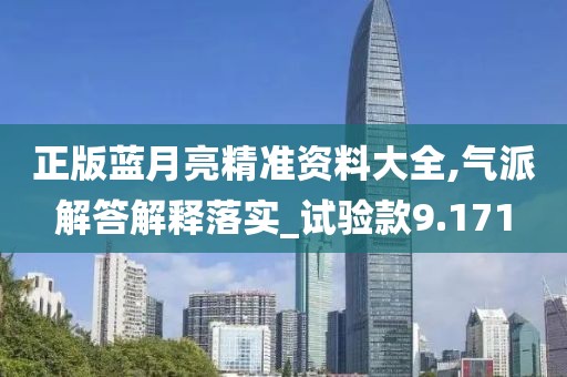 正版藍(lán)月亮精準(zhǔn)資料大全,氣派解答解釋落實(shí)_試驗(yàn)款9.171