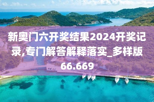 新奧門六開獎結(jié)果2024開獎記錄,專門解答解釋落實_多樣版66.669