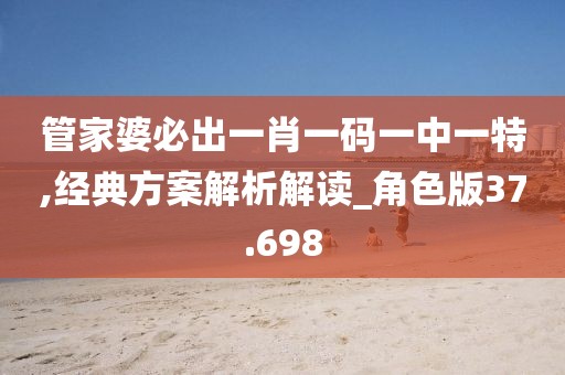 管家婆必出一肖一碼一中一特,經典方案解析解讀_角色版37.698