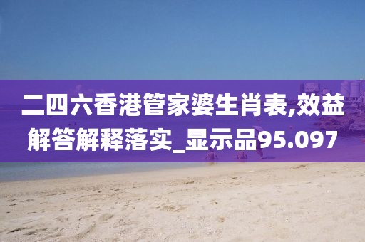 二四六香港管家婆生肖表,效益解答解釋落實_顯示品95.097