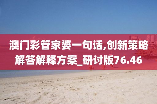 澳門彩管家婆一句話,創(chuàng)新策略解答解釋方案_研討版76.46