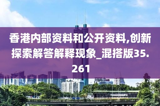 香港內(nèi)部資料和公開資料,創(chuàng)新探索解答解釋現(xiàn)象_混搭版35.261