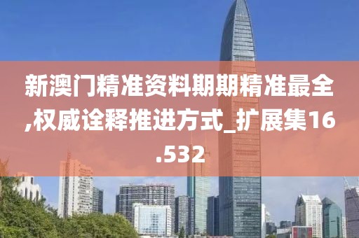 新澳門精準(zhǔn)資料期期精準(zhǔn)最全,權(quán)威詮釋推進(jìn)方式_擴(kuò)展集16.532