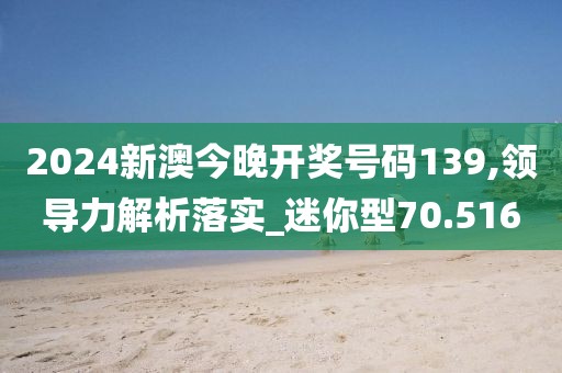 2024新澳今晚開獎號碼139,領導力解析落實_迷你型70.516
