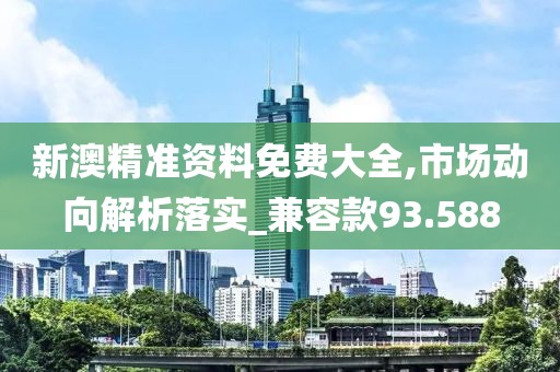 新澳精準(zhǔn)資料免費(fèi)大全,市場動(dòng)向解析落實(shí)_兼容款93.588