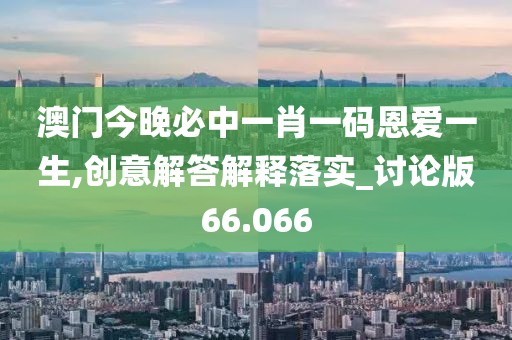 澳門今晚必中一肖一碼恩愛一生,創(chuàng)意解答解釋落實(shí)_討論版66.066