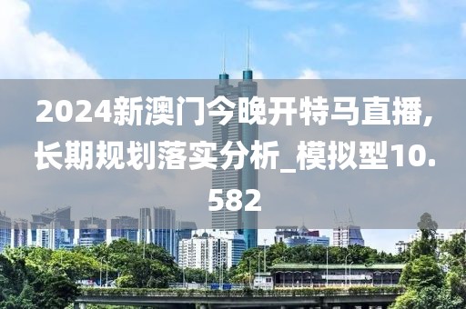 2024新澳門今晚開特馬直播,長期規(guī)劃落實(shí)分析_模擬型10.582