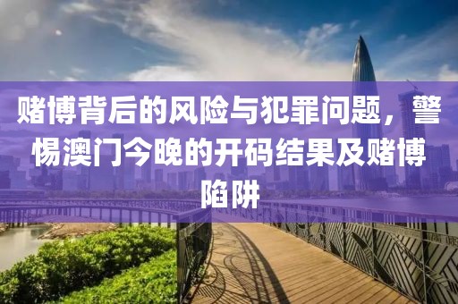 賭博背后的風(fēng)險(xiǎn)與犯罪問(wèn)題，警惕澳門今晚的開(kāi)碼結(jié)果及賭博陷阱
