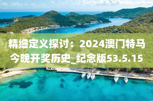 精細(xì)定義探討：2024澳門特馬今晚開獎歷史_紀(jì)念版53.5.15