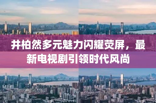 井柏然多元魅力閃耀熒屏，最新電視劇引領(lǐng)時(shí)代風(fēng)尚