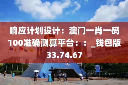 響應(yīng)計(jì)劃設(shè)計(jì)：澳門一肖一碼100準(zhǔn)確測(cè)算平臺(tái)：：_錢包版33.74.67