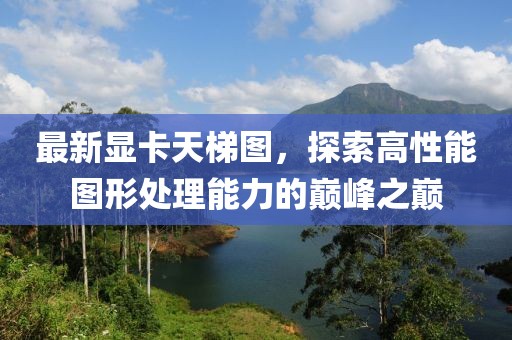 最新顯卡天梯圖，探索高性能圖形處理能力的巔峰之巔
