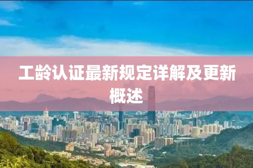 工齡認證最新規(guī)定詳解及更新概述