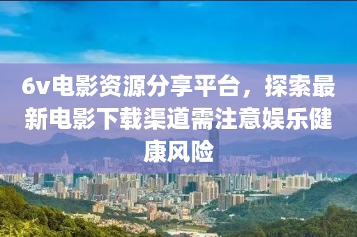 6v電影資源分享平臺，探索最新電影下載渠道需注意娛樂健康風險