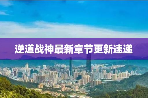 逆道戰(zhàn)神最新章節(jié)更新速遞