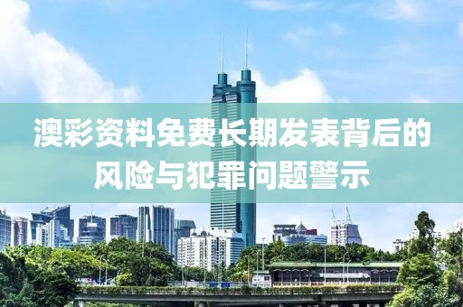 澳彩資料免費長期發(fā)表背后的風險與犯罪問題警示