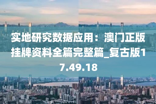 實地研究數(shù)據(jù)應(yīng)用：澳門正版掛牌資料全篇完整篇_復古版17.49.18