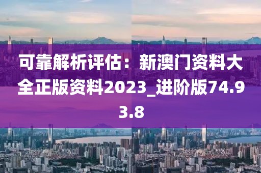 可靠解析評估：新澳門資料大全正版資料2023_進(jìn)階版74.93.8