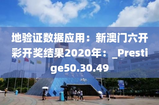 地驗證數(shù)據(jù)應用：新澳門六開彩開獎結(jié)果2020年：_Prestige50.30.49