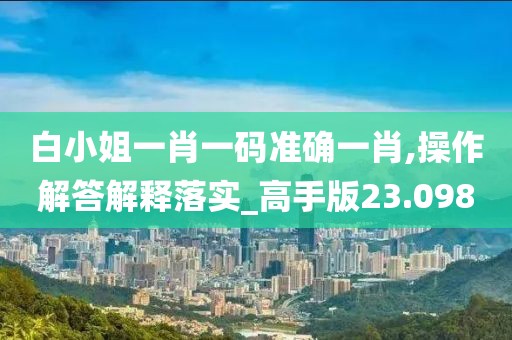 白小姐一肖一碼準(zhǔn)確一肖,操作解答解釋落實(shí)_高手版23.098