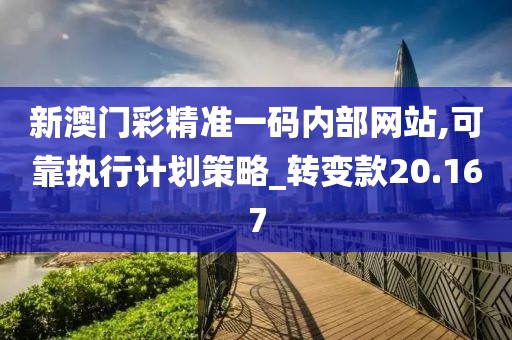 新澳門彩精準(zhǔn)一碼內(nèi)部網(wǎng)站,可靠執(zhí)行計(jì)劃策略_轉(zhuǎn)變款20.167