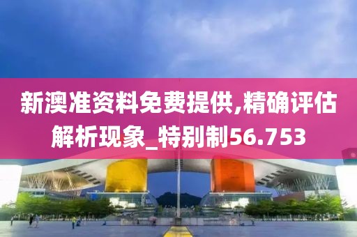 新澳準(zhǔn)資料免費(fèi)提供,精確評估解析現(xiàn)象_特別制56.753