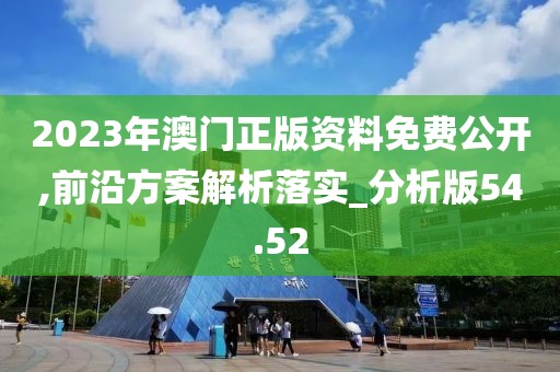 2023年澳門正版資料免費(fèi)公開,前沿方案解析落實(shí)_分析版54.52