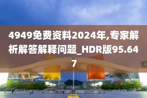 4949免費資料2024年,專家解析解答解釋問題_HDR版95.647