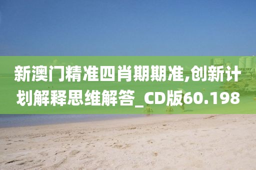 新澳門精準(zhǔn)四肖期期準(zhǔn),創(chuàng)新計(jì)劃解釋思維解答_CD版60.198