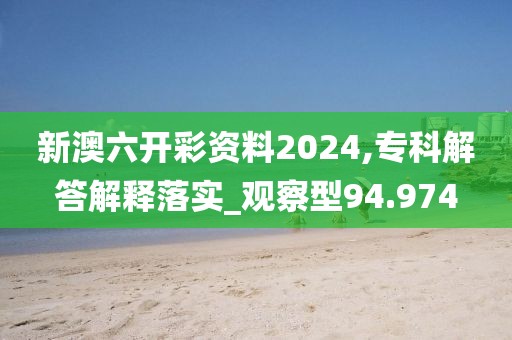 新澳六開彩資料2024,專科解答解釋落實(shí)_觀察型94.974