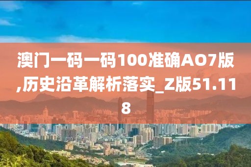 澳門一碼一碼100準確AO7版,歷史沿革解析落實_Z版51.118