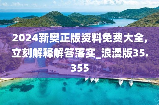 2024新奧正版資料免費(fèi)大全,立刻解釋解答落實(shí)_浪漫版35.355