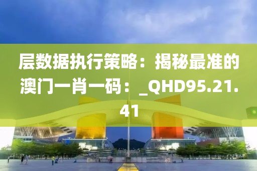 層數(shù)據(jù)執(zhí)行策略：揭秘最準的澳門一肖一碼：_QHD95.21.41