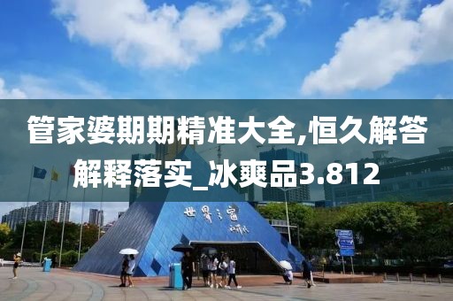 管家婆期期精準(zhǔn)大全,恒久解答解釋落實(shí)_冰爽品3.812