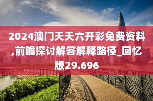 2024澳門天天六開彩免費資料,前瞻探討解答解釋路徑_回憶版29.696