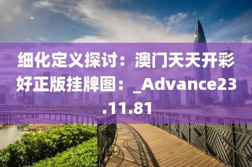 細(xì)化定義探討：澳門天天開彩好正版掛牌圖：_Advance23.11.81