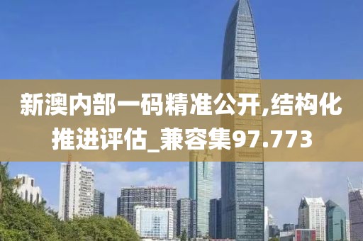新澳內(nèi)部一碼精準(zhǔn)公開(kāi),結(jié)構(gòu)化推進(jìn)評(píng)估_兼容集97.773