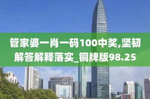 管家婆一肖一碼100中獎,堅韌解答解釋落實_銅牌版98.25