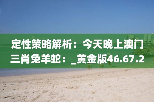 定性策略解析：今天晚上澳門三肖兔羊蛇：_黃金版46.67.20