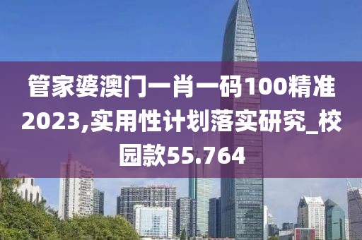 管家婆澳門(mén)一肖一碼100精準(zhǔn)2023,實(shí)用性計(jì)劃落實(shí)研究_校園款55.764
