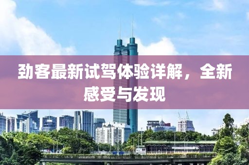 勁客最新試駕體驗詳解，全新感受與發(fā)現(xiàn)