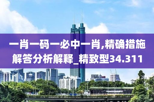 一肖一碼一必中一肖,精確措施解答分析解釋_精致型34.311