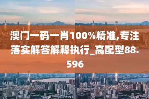 澳門一碼一肖100%精準(zhǔn),專注落實(shí)解答解釋執(zhí)行_高配型88.596