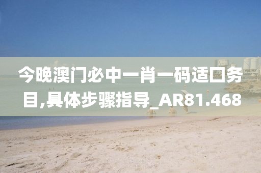 今晚澳門必中一肖一碼適囗務(wù)目,具體步驟指導(dǎo)_AR81.468