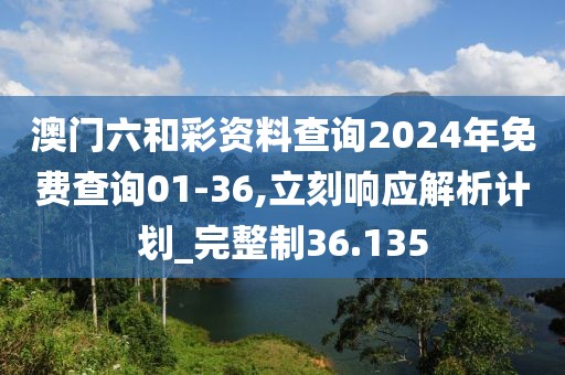 澳門六和彩資料查詢2024年免費(fèi)查詢01-36,立刻響應(yīng)解析計(jì)劃_完整制36.135