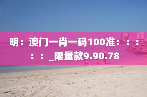 明：澳門一肖一碼100準(zhǔn)：：：：：_限量款9.90.78